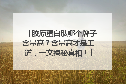 胶原蛋白肽哪个牌子含量高？含量高才是王道，一文揭秘真相！
