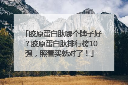 胶原蛋白肽哪个牌子好？胶原蛋白肽排行榜10强，照着买就对了！