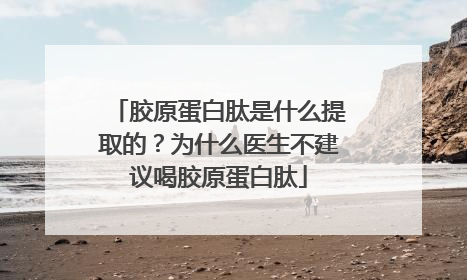 胶原蛋白肽是什么提取的？为什么医生不建议喝胶原蛋白肽