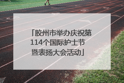 胶州市举办庆祝第114个国际护士节暨表扬大会活动