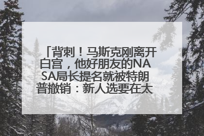背刺！马斯克刚离开白宫，他好朋友的NASA局长提名就被特朗普撤销：新人选要在太空实现“美国优先”