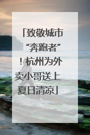 致敬城市“奔跑者”！杭州为外卖小哥送上夏日清凉