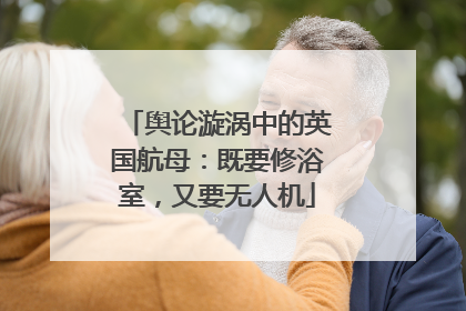 舆论漩涡中的英国航母：既要修浴室，又要无人机