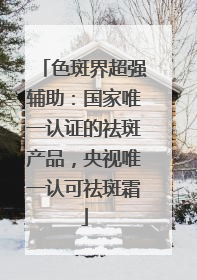 色斑界超强辅助：国家唯一认证的祛斑产品，央视唯一认可祛斑霜