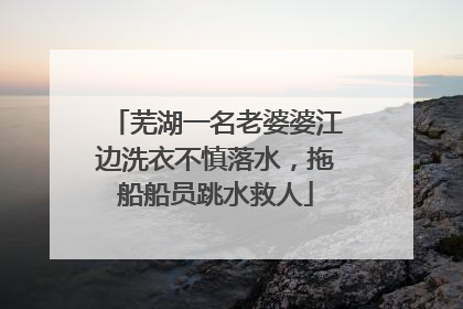 芜湖一名老婆婆江边洗衣不慎落水，拖船船员跳水救人