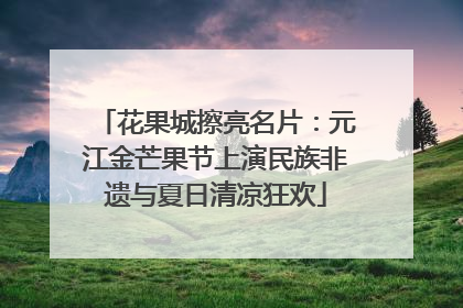花果城擦亮名片：元江金芒果节上演民族非遗与夏日清凉狂欢
