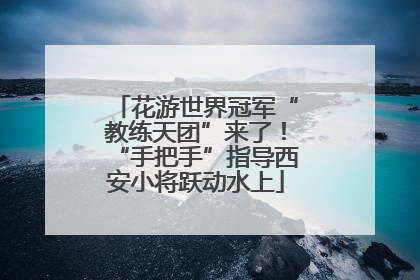 花游世界冠军“教练天团”来了！“手把手”指导西安小将跃动水上