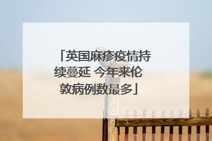 英国麻疹疫情持续蔓延 今年来伦敦病例数最多