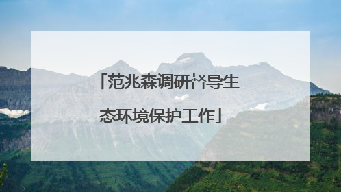 范兆森调研督导生态环境保护工作