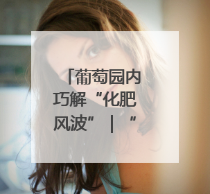 葡萄园内巧解“化肥风波”｜“天平杯·随手拍”作品展播