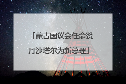 蒙古国议会任命赞丹沙塔尔为新总理