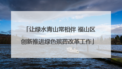 让绿水青山常相伴 福山区创新推进绿色殡葬改革工作