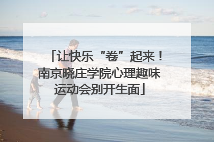 让快乐“卷”起来！南京晓庄学院心理趣味运动会别开生面