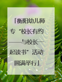衡阳幼儿师专“校长有约——与校长一起读书”活动圆满举行