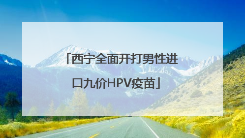 西宁全面开打男性进口九价HPV疫苗