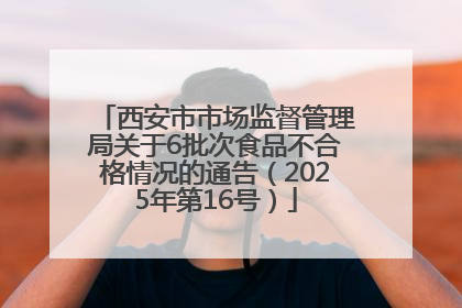 西安市市场监督管理局关于6批次食品不合格情况的通告（2025年第16号）