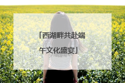 西湖畔共赴端午文化盛宴