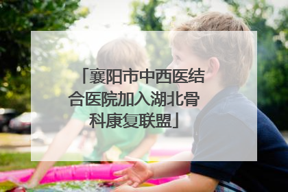 襄阳市中西医结合医院加入湖北骨科康复联盟