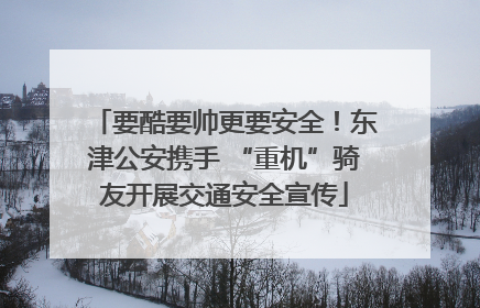 要酷要帅更要安全！东津公安携手 “重机”骑友开展交通安全宣传