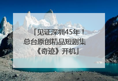 见证深圳45年！总台原创精品短剧集《奇迹》开机
