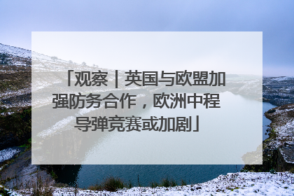 观察｜英国与欧盟加强防务合作，欧洲中程导弹竞赛或加剧