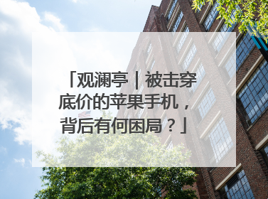 观澜亭｜被击穿底价的苹果手机，背后有何困局？