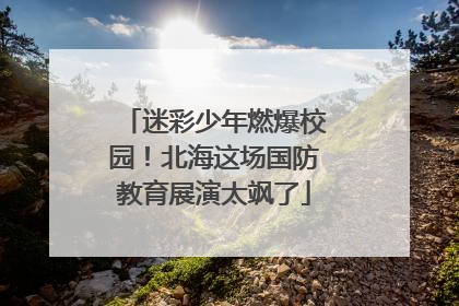 迷彩少年燃爆校园！北海这场国防教育展演太飒了