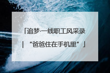 追梦·一线职工风采录｜“爸爸住在手机里”