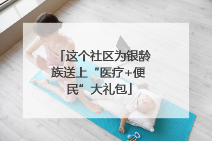 这个社区为银龄族送上“医疗+便民”大礼包