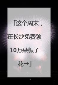 这个周末，在长沙免费领10万朵栀子花→