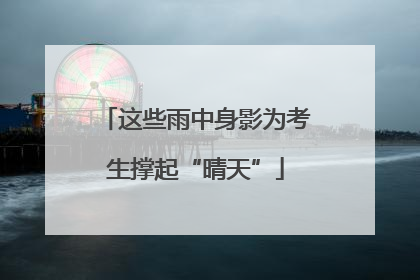 这些雨中身影为考生撑起“晴天”