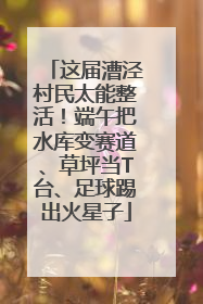这届漕泾村民太能整活！端午把水库变赛道、草坪当T台、足球踢出火星子