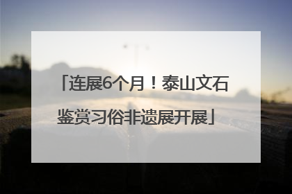 连展6个月！泰山文石鉴赏习俗非遗展开展