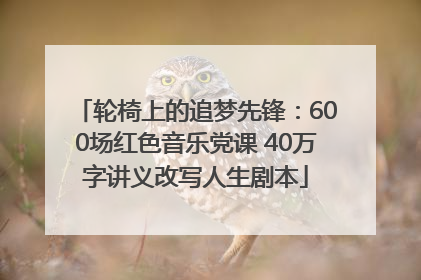 轮椅上的追梦先锋：600场红色音乐党课 40万字讲义改写人生剧本