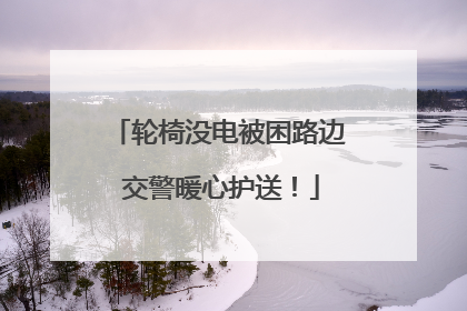 轮椅没电被困路边 交警暖心护送！