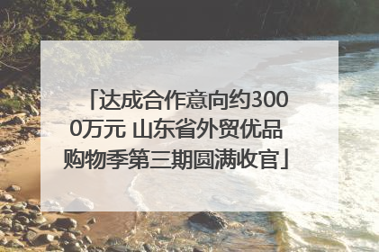 达成合作意向约3000万元 山东省外贸优品购物季第三期圆满收官