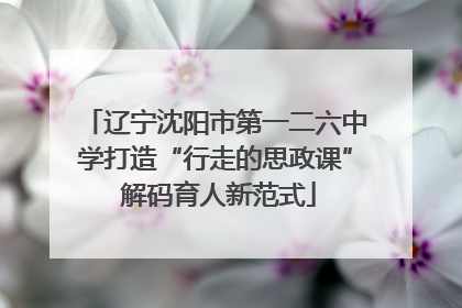 辽宁沈阳市第一二六中学打造“行走的思政课” 解码育人新范式