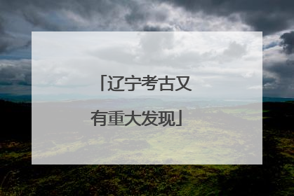 辽宁考古又有重大发现