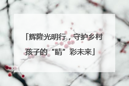 辉隆光明行，守护乡村孩子的“睛”彩未来