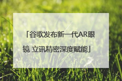 谷歌发布新一代AR眼镜 立讯精密深度赋能