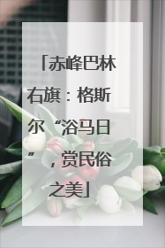 赤峰巴林右旗：格斯尔“浴马日”，赏民俗之美