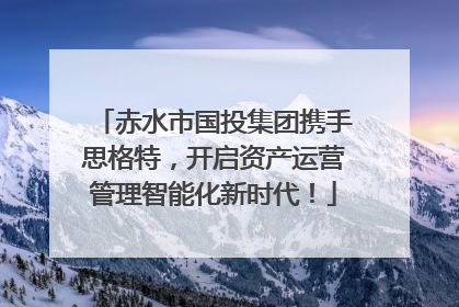 赤水市国投集团携手思格特，开启资产运营管理智能化新时代！