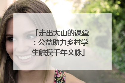 走出大山的课堂：公益助力乡村学生触摸千年文脉
