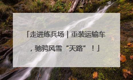 走进练兵场｜重装运输车，驰骋风雪“天路”！