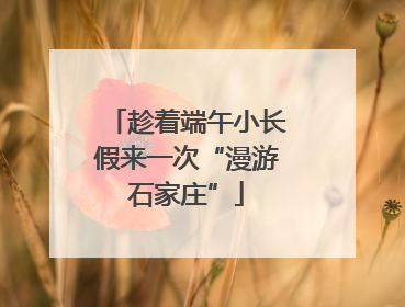 趁着端午小长假来一次“漫游石家庄”