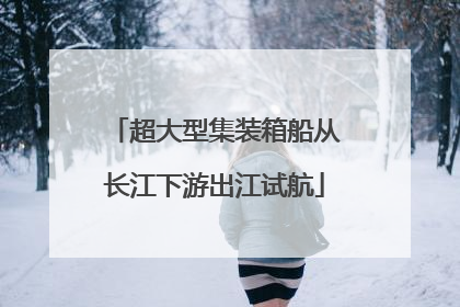 超大型集装箱船从长江下游出江试航