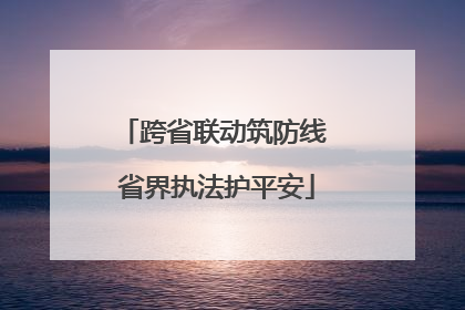 跨省联动筑防线 省界执法护平安