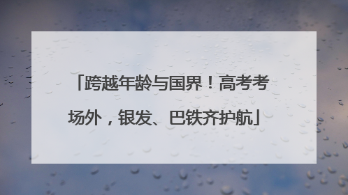 跨越年龄与国界！高考考场外，银发、巴铁齐护航