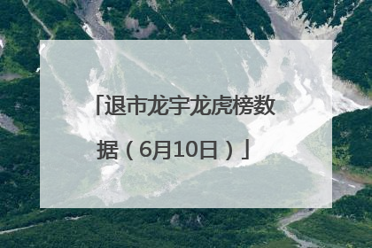 退市龙宇龙虎榜数据（6月10日）