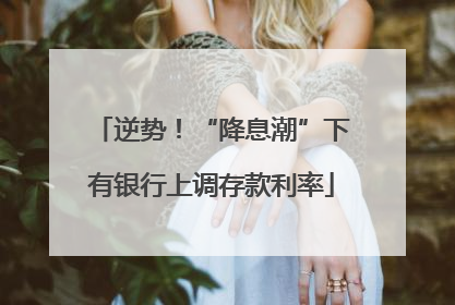 逆势！“降息潮”下有银行上调存款利率